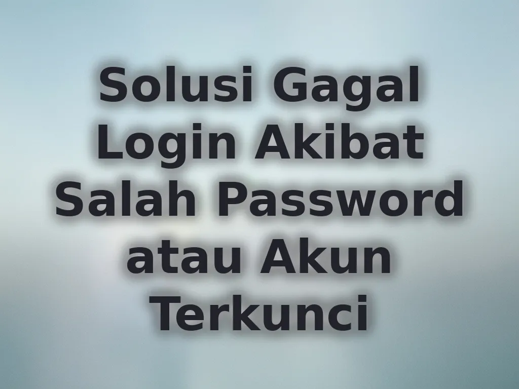 Solusi Gagal Login Akibat Salah Password atau Akun Terkunci